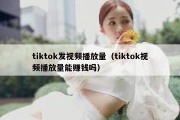 tiktok发视频播放量（tiktok视频播放量能赚钱吗）