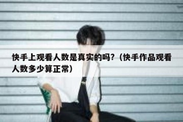 快手上观看人数是真实的吗?（快手作品观看人数多少算正常）
