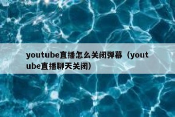 youtube直播怎么关闭弹幕（youtube直播聊天关闭）