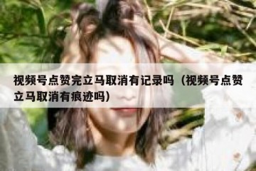 视频号点赞完立马取消有记录吗（视频号点赞立马取消有痕迹吗）