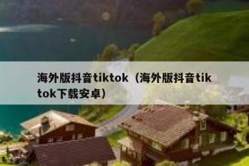 海外版抖音tiktok（海外版抖音tiktok下载安卓）
