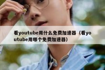 看youtube用什么免费加速器（看youtube用哪个免费加速器）