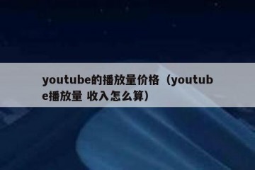 youtube的播放量价格（youtube播放量 收入怎么算）