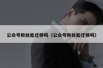 公众号粉丝能迁移吗（公众号粉丝能迁移吗）