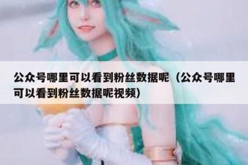 公众号哪里可以看到粉丝数据呢（公众号哪里可以看到粉丝数据呢视频）