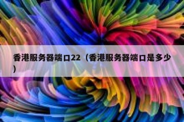 香港服务器端口22（香港服务器端口是多少）