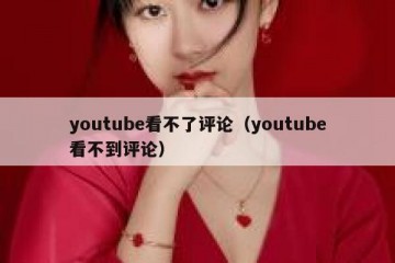 youtube看不了评论（youtube看不到评论）