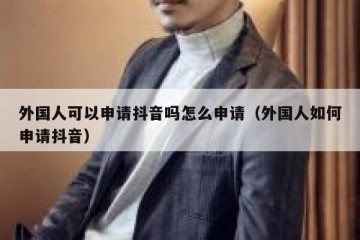 外国人可以申请抖音吗怎么申请（外国人如何申请抖音）