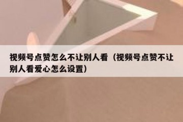 视频号点赞怎么不让别人看（视频号点赞不让别人看爱心怎么设置）
