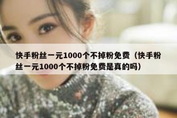 快手粉丝一元1000个不掉粉免费（快手粉丝一元1000个不掉粉免费是真的吗）