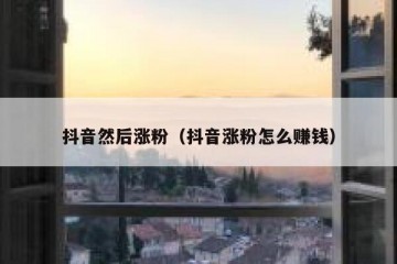 抖音然后涨粉（抖音涨粉怎么赚钱）