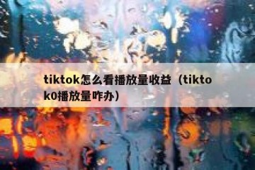 tiktok怎么看播放量收益（tiktok0播放量咋办）