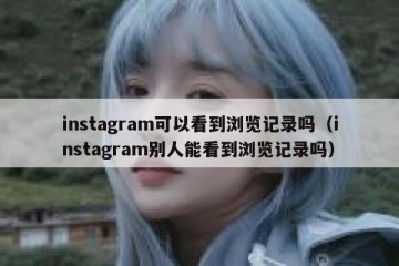 instagram可以看到浏览记录吗（instagram别人能看到浏览记录吗）