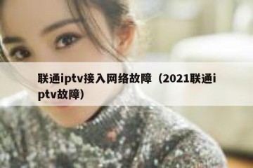 联通iptv接入网络故障（2021联通iptv故障）