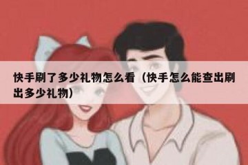 快手刷了多少礼物怎么看（快手怎么能查出刷出多少礼物）