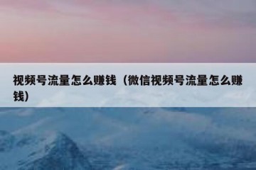 视频号流量怎么赚钱（微信视频号流量怎么赚钱）