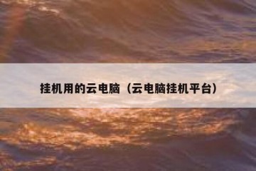 挂机用的云电脑（云电脑挂机平台）
