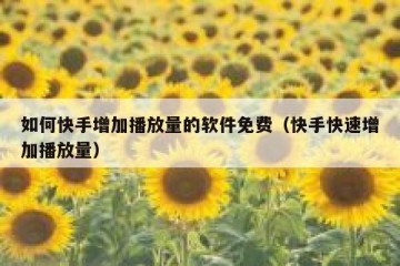 如何快手增加播放量的软件免费（快手快速增加播放量）