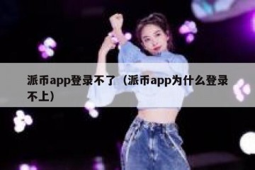 派币app登录不了（派币app为什么登录不上）