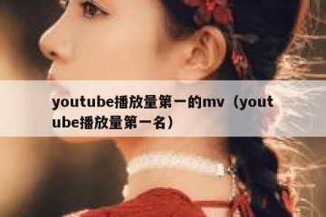 youtube播放量第一的mv（youtube播放量第一名）