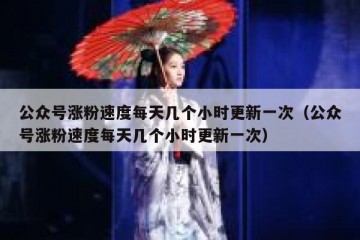 公众号涨粉速度每天几个小时更新一次（公众号涨粉速度每天几个小时更新一次）