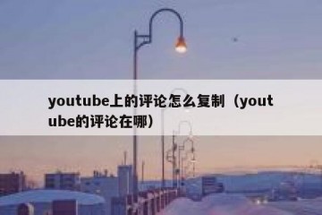 youtube上的评论怎么复制（youtube的评论在哪）