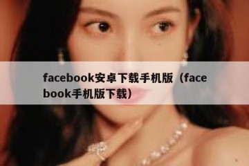 facebook安卓下载手机版（facebook手机版下载）