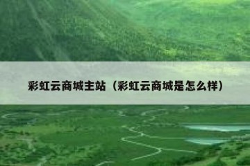 彩虹云商城主站（彩虹云商城是怎么样）