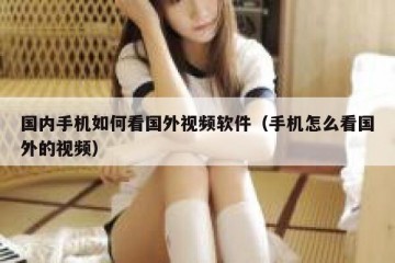 国内手机如何看国外视频软件（手机怎么看国外的视频）