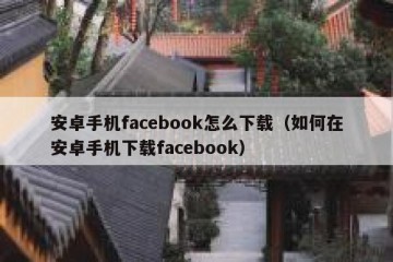 安卓手机facebook怎么下载（如何在安卓手机下载facebook）