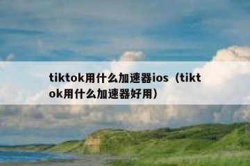tiktok用什么加速器ios（tiktok用什么加速器好用）
