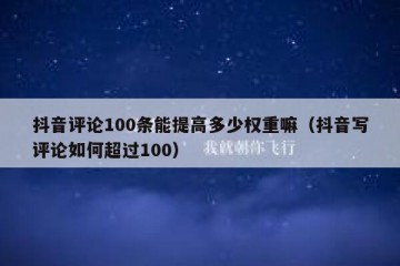 抖音评论100条能提高多少权重嘛（抖音写评论如何超过100）