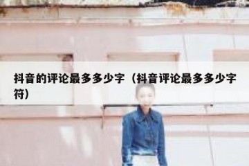 抖音的评论最多多少字（抖音评论最多多少字符）