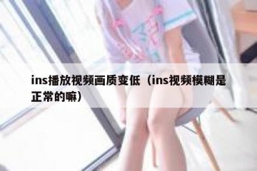 ins播放视频画质变低（ins视频模糊是正常的嘛）