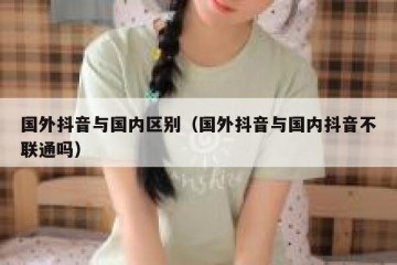 国外抖音与国内区别（国外抖音与国内抖音不联通吗）