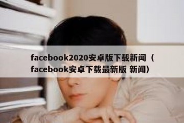 facebook2020安卓版下载新闻（facebook安卓下载最新版 新闻）