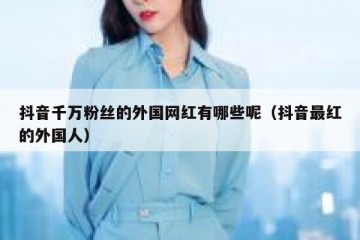 抖音千万粉丝的外国网红有哪些呢（抖音最红的外国人）