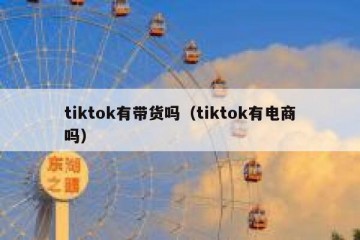 tiktok有带货吗（tiktok有电商吗）