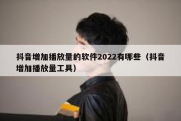 抖音增加播放量的软件2022有哪些（抖音增加播放量工具）