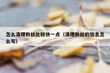 怎么清理粉丝比较快一点（清理粉丝的信息怎么写）