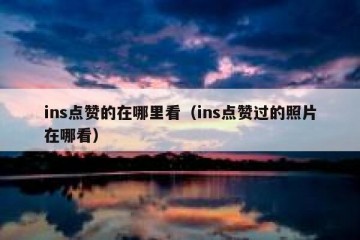 ins点赞的在哪里看（ins点赞过的照片在哪看）