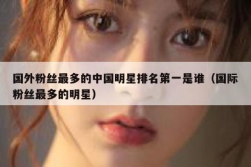 国外粉丝最多的中国明星排名第一是谁（国际粉丝最多的明星）