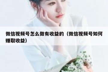 微信视频号怎么做有收益的（微信视频号如何赚取收益）