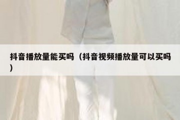 抖音播放量能买吗（抖音视频播放量可以买吗）