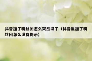 抖音加了粉丝团怎么突然没了（抖音里加了粉丝团怎么没有提示）