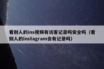 看别人的ins视频有访客记录吗安全吗（看别人的instagram会有记录吗）