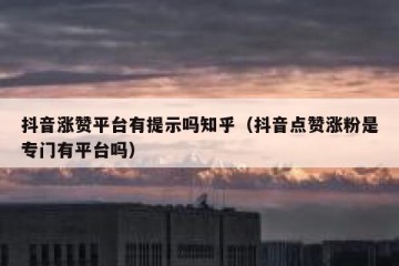 抖音涨赞平台有提示吗知乎（抖音点赞涨粉是专门有平台吗）