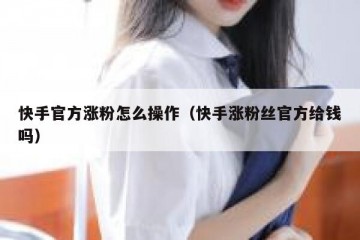 快手官方涨粉怎么操作（快手涨粉丝官方给钱吗）