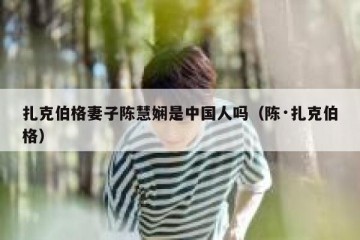 扎克伯格妻子陈慧娴是中国人吗（陈·扎克伯格）