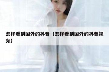 怎样看到国外的抖音（怎样看到国外的抖音视频）